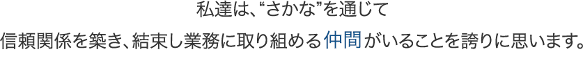 私達は、“さかな”を通じて信頼関係を築き、結束し業務に取り組める仲間がいることを誇りに思います。