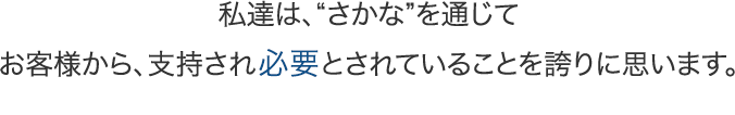 私達は、“さかな”を通じてお客様から、支持され必要とされていることを誇りに思います。