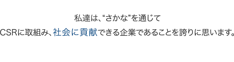 私達は、“さかな”を通じてCSRに取組み、社会に貢献できる企業であることを誇りに思います。